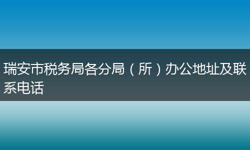 瑞安市税务局各分局（所）办公地址及联系电话