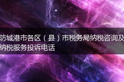 防城港市各区(县)市税务局纳税咨询及纳税服务投诉电话
