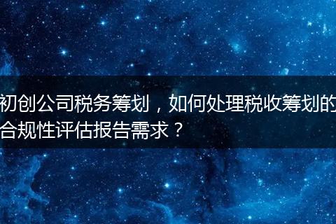 初创公司税务筹划，如何处理税收筹划的合规性评估报告需求？