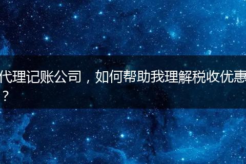 代理记账公司，如何帮助我理解税收优惠？
