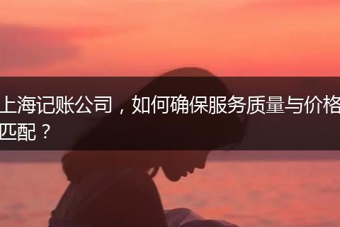 上海记账公司，如何确保服务质量与价格匹配？