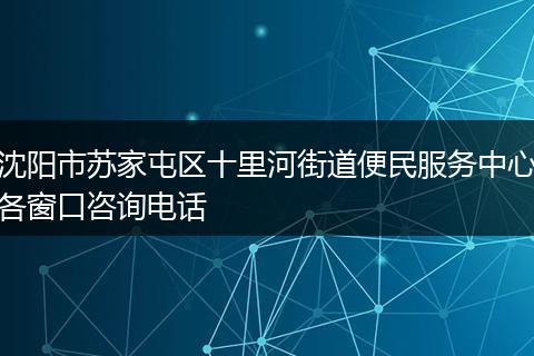 沈阳市苏家屯区十里河街道便民服务中心各窗口咨询电话