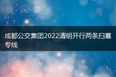 成都公交集团2022清明开行两条扫墓专线