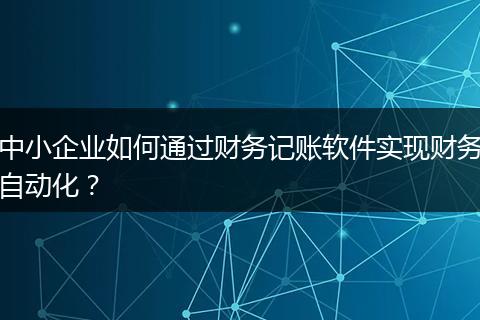 中小企业如何通过财务记账软件实现财务自动化？