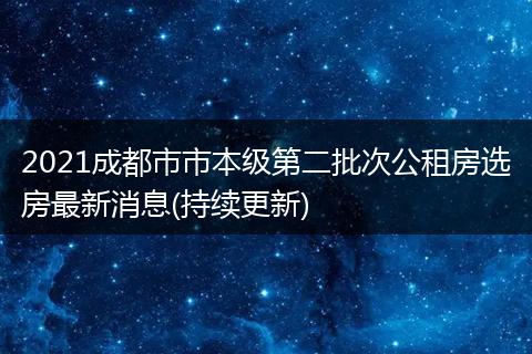 2021成都市市本级第二批次公租房选房最新消息(持续更新)