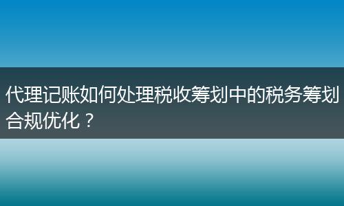 代理记账如何处理税收筹划中的税务筹划合规优化？