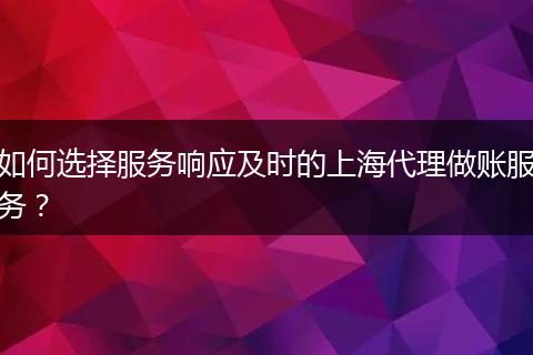 如何选择服务响应及时的上海代理做账服务？