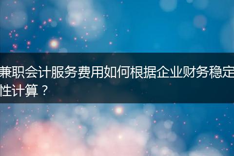 兼职会计服务费用如何根据企业财务稳定性计算？