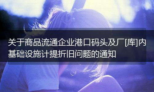 关于商品流通企业港口码头及厂[库]内基础设施计提折旧问题的通知