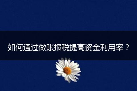 如何通过做账报税提高资金利用率？