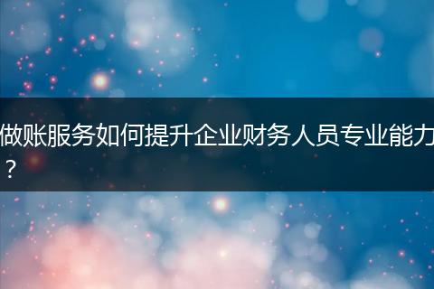 做账服务如何提升企业财务人员专业能力？