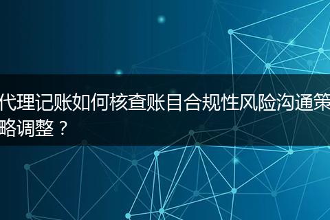 代理记账如何核查账目合规性风险沟通策略调整？