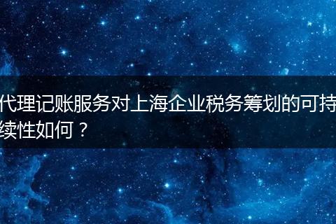 代理记账服务对上海企业税务筹划的可持续性如何？