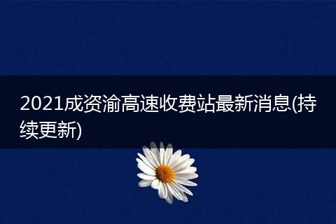 2021成资渝高速收费站最新消息(持续更新)
