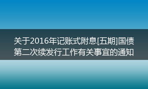 关于2016年记账式附息[五期]国债第二次续发行工作有关事宜的通知