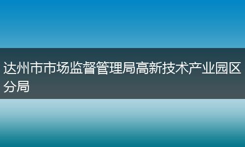 达州市市场监督管理局高新技术产业园区分局