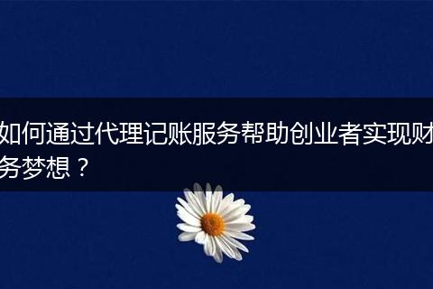 如何通过代理记账服务帮助创业者实现财务梦想？