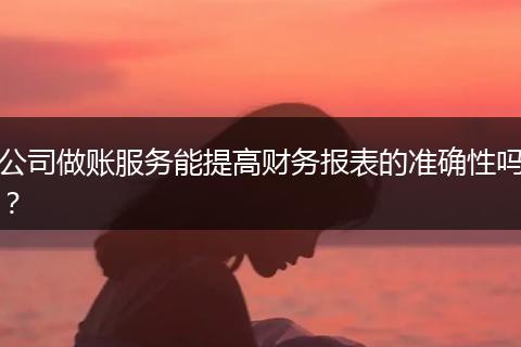 公司做账服务能提高财务报表的准确性吗？