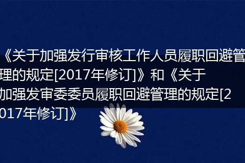 《关于加强发行审核工作人员履职回避管理的规定[2017年修订]》和《关于加强发审委委员履职回避管理的规定[2017年修订]》