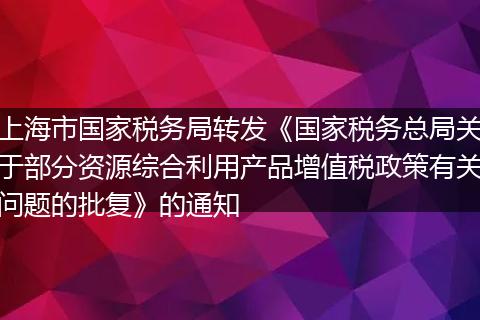 上海市国家税务局转发《国家税务总局关于部分资源综合利用产品增值税政策有关问题的批复》的通知