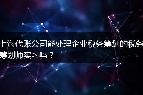 上海代账公司能处理企业税务筹划的税务筹划师实习吗？
