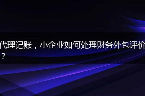 代理记账，小企业如何处理财务外包评价？