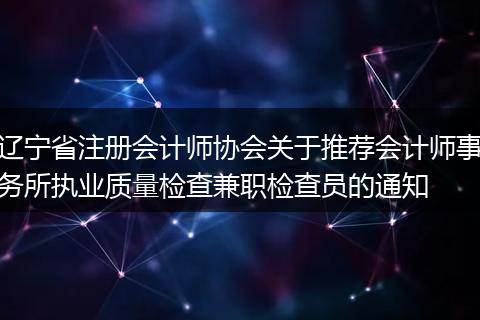 辽宁省注册会计师协会关于推荐会计师事务所执业质量检查兼职检查员的通知