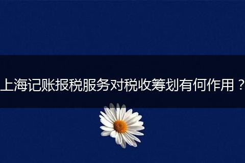 上海记账报税服务对税收筹划有何作用？