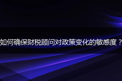 如何确保财税顾问对政策变化的敏感度？
