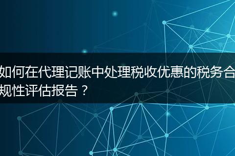如何在代理记账中处理税收优惠的税务合规性评估报告？
