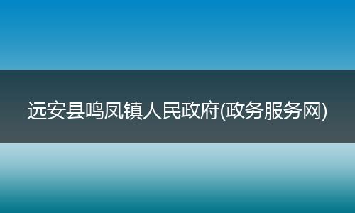 远安县鸣凤镇人民政府(政务服务网)