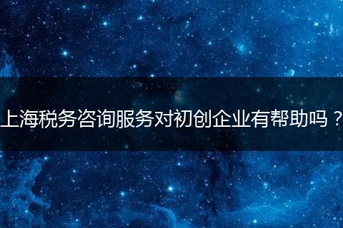 上海税务咨询服务对初创企业有帮助吗？