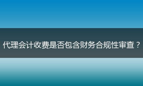 代理会计收费是否包含财务合规性审查？