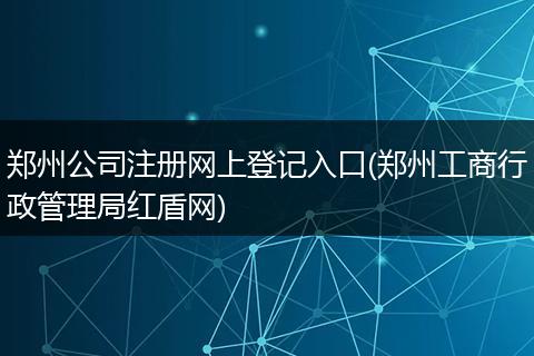 郑州公司注册网上登记入口(郑州工商行政管理局红盾网)