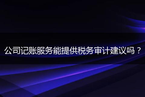 公司记账服务能提供税务审计建议吗？