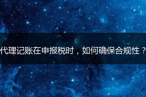 代理记账在申报税时，如何确保合规性？