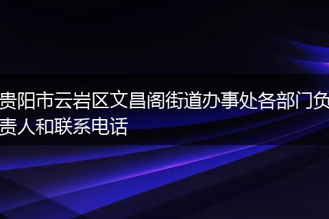 贵阳市云岩区文昌阁街道办事处各部门负责人和联系电话