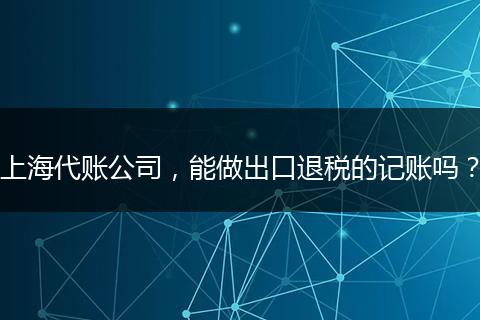 上海代账公司，能做出口退税的记账吗？