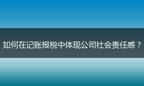 如何在记账报税中体现公司社会责任感？