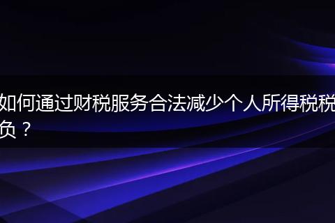 如何通过财税服务合法减少个人所得税税负？