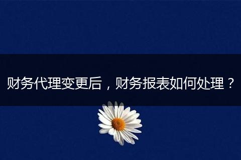 财务代理变更后，财务报表如何处理？