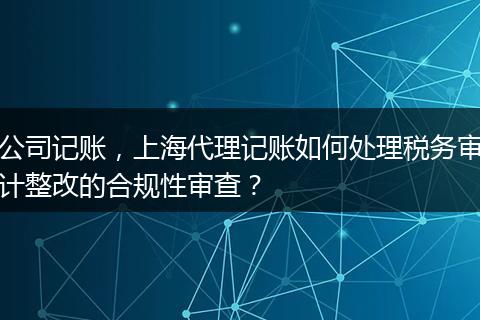 公司记账，上海代理记账如何处理税务审计整改的合规性审查？