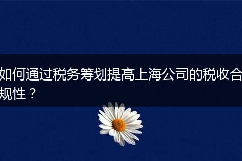 如何通过税务筹划提高上海公司的税收合规性？