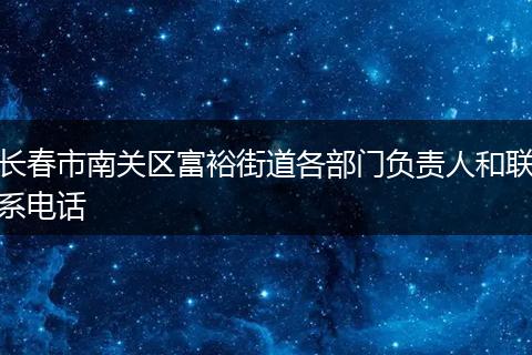 长春市南关区富裕街道各部门负责人和联系电话