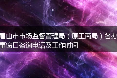眉山市市场监督管理局（原工商局）各办事窗口咨询电话及工作时间