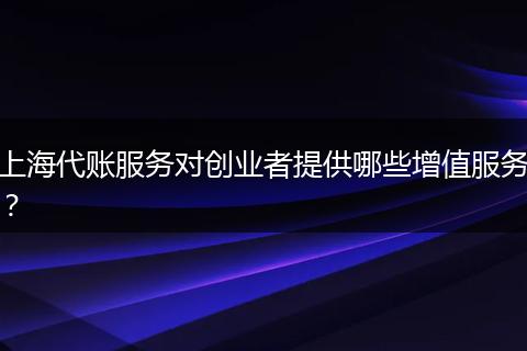 上海代账服务对创业者提供哪些增值服务？