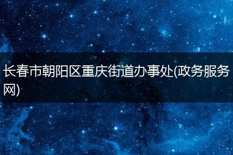 长春市朝阳区重庆街道办事处(政务服务网)