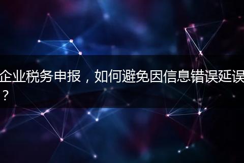 企业税务申报，如何避免因信息错误延误？