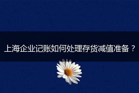 上海企业记账如何处理存货减值准备？