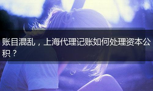 账目混乱，上海代理记账如何处理资本公积？